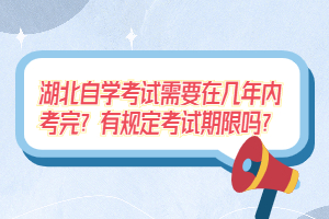 湖北自學(xué)考試需要在幾年內(nèi)考完？有規(guī)定考試期限嗎？