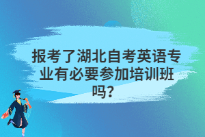 報考了湖北自考英語專業(yè)有必要參加培訓(xùn)班嗎？
