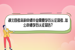 湖北自考本科申請畢業(yè)需要學(xué)歷認(rèn)證報考，怎么申請學(xué)歷認(rèn)證報告？