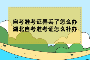 自考準(zhǔn)考證弄丟了怎么辦？湖北自考準(zhǔn)考證怎么補(bǔ)辦？