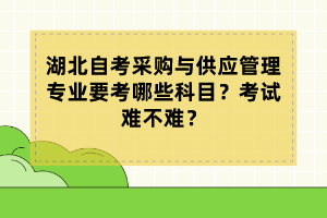 湖北自考采購與供應(yīng)管理專業(yè)要考哪些科目？考試難不難？