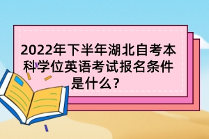 2022年下半年湖北自考本科學(xué)位英語(yǔ)考試報(bào)名條件是什么？