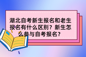 湖北自考新生報(bào)名和老生報(bào)名有什么區(qū)別？新生怎么參與自考報(bào)名？