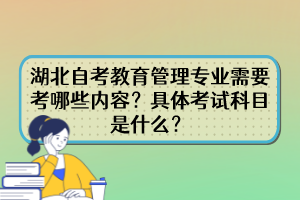 湖北自考教育管理專業(yè)需要考哪些內(nèi)容？具體考試科目是什么？