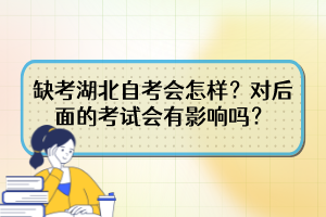 缺考湖北自考會(huì)怎樣？對(duì)后面的考試會(huì)有影響嗎？