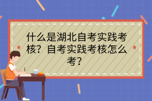 什么是湖北自考實踐考核？自考實踐考核怎么考？