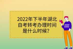 2022年下半年湖北自考轉(zhuǎn)考辦理時(shí)間是什么時(shí)候？