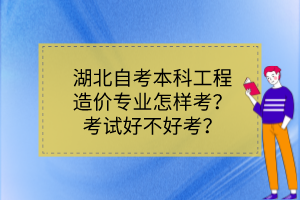 湖北自考本科工程造價專業(yè)怎樣考？考試好不好考？