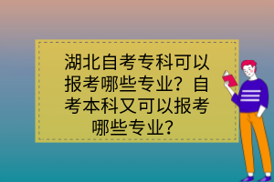 湖北自考專(zhuān)科可以報(bào)考哪些專(zhuān)業(yè)？自考本科又可以報(bào)考哪些專(zhuān)業(yè)？