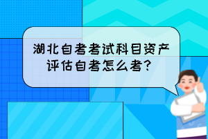 湖北自考考試科目資產(chǎn)評估自考怎么考？
