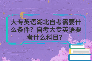 大專英語湖北自考需要什么條件？自考大專英語要考什么科目？
