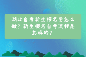 湖北自考新生報名要怎么做？新生報名自考流程是怎樣的？