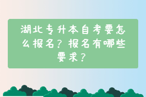湖北專升本自考要怎么報(bào)名？報(bào)名有哪些要求？