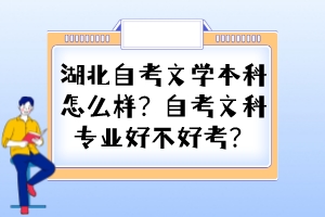 湖北自考文學(xué)本科怎么樣？自考文科專(zhuān)業(yè)好不好考？