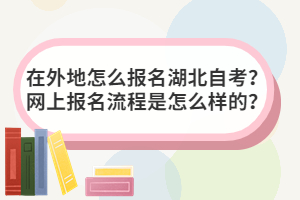 在外地怎么報名湖北自考？網(wǎng)上報名流程是怎么樣的？
