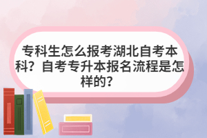 專科生怎么報(bào)考湖北自考本科？自考專升本報(bào)名流程是怎樣的？