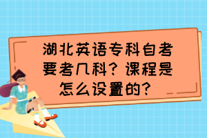 湖北英語專科自考要考幾科？課程是怎么設(shè)置的？