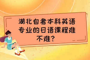 湖北自考本科英語專業(yè)的日語課程難不難？