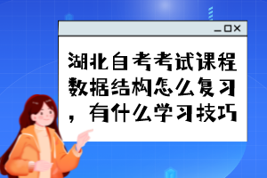 湖北自考考試課程數(shù)據(jù)結(jié)構(gòu)怎么復(fù)習(xí)，有什么學(xué)習(xí)技巧？