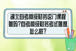湖北自考高級(jí)財(cái)務(wù)這門課程難嗎？自考高級(jí)財(cái)務(wù)考試難度怎么樣？
