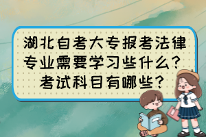 湖北自考大專報(bào)考法律專業(yè)需要學(xué)習(xí)些什么？考試科目有哪些？