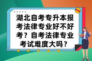 湖北自考專升本報(bào)考法律專業(yè)好不好考？自考法律專業(yè)考試難度大嗎？