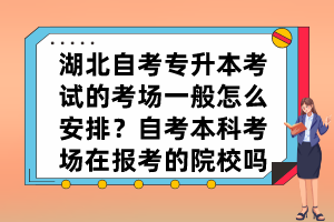 湖北自考專(zhuān)升本考試的考場(chǎng)一般怎么安排？自考本科考場(chǎng)在報(bào)考的院校嗎？