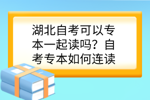 湖北自考可以專本一起讀嗎？自考專本如何連讀？