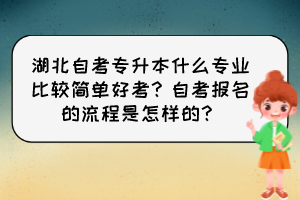 湖北自考專升本什么專業(yè)比較簡(jiǎn)單好考？自考報(bào)名的流程是怎樣的？