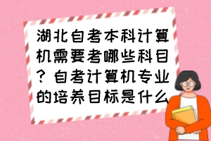 湖北自考本科計算機需要考哪些科目？自考計算機專業(yè)的培養(yǎng)目標(biāo)是什么？