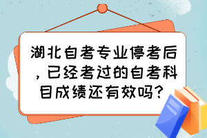 湖北自考專業(yè)停考后，已經(jīng)考過的自考科目成績還有效嗎？