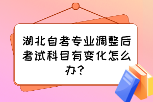 湖北自考專業(yè)調(diào)整后考試科目有變化怎么辦？
