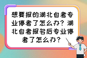 想要報的湖北自考專業(yè)停考了怎么辦？湖北自考報名后專業(yè)停考了怎么辦？