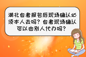湖北自考報名后現(xiàn)場確認必須本人去嗎？自考現(xiàn)場確認可以由別人代辦嗎？