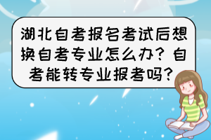 湖北自考報名考試后想換自考專業(yè)怎么辦？自考能轉(zhuǎn)專業(yè)報考嗎？
