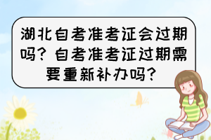 湖北自考準(zhǔn)考證會過期嗎？自考準(zhǔn)考證過期需要重新補(bǔ)辦嗎？