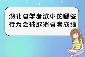 湖北自學(xué)考試中的哪些行為會(huì)被取消自考成績(jī)？