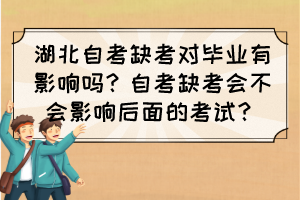 湖北自考缺考對(duì)畢業(yè)有影響嗎？自考缺考會(huì)不會(huì)影響后面的考試？