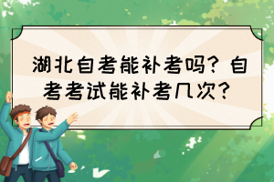 湖北自考能補考嗎？自考考試能補考幾次？