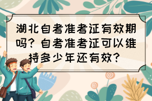 湖北自考準(zhǔn)考證有效期嗎？自考準(zhǔn)考證可以維持多少年還有效？