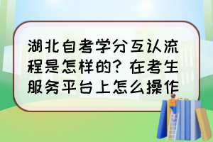 湖北自考學(xué)分互認(rèn)流程是怎樣的？在考生服務(wù)平臺(tái)上怎么操作？