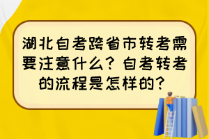 湖北自考跨省市轉(zhuǎn)考需要注意什么？自考轉(zhuǎn)考的流程是怎樣的？