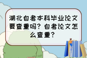 湖北自考本科畢業(yè)論文要查重嗎？自考論文怎么查重？