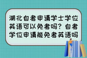 湖北自考申請學(xué)士學(xué)位英語可以免考嗎？自考學(xué)位申請能免考英語嗎？