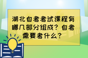 湖北自考考試課程有哪幾部分組成？自考需要考什么？