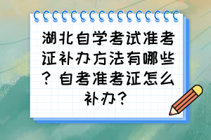 湖北自學(xué)考試準(zhǔn)考證補(bǔ)辦方法有哪些？自考準(zhǔn)考證怎么補(bǔ)辦？
