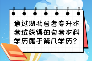 通過湖北自考專升本考試獲得的自考本科學(xué)歷屬于第幾學(xué)歷？