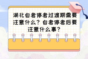 湖北自考停考過渡期需要注意什么？自考停考后要注意什么事？