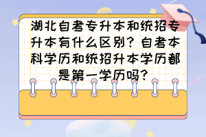 湖北自考專升本和統(tǒng)招專升本有什么區(qū)別？自考本科學(xué)歷和統(tǒng)招升本學(xué)歷都是第一學(xué)歷嗎？