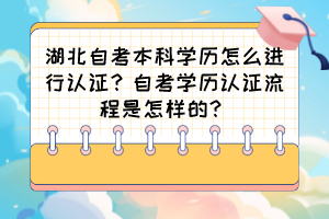 湖北自考本科學(xué)歷怎么進(jìn)行認(rèn)證？自考學(xué)歷認(rèn)證流程是怎樣的？